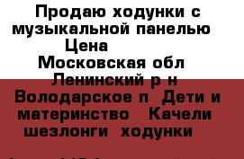 Продаю ходунки с музыкальной панелью › Цена ­ 1 900 - Московская обл., Ленинский р-н, Володарское п. Дети и материнство » Качели, шезлонги, ходунки   